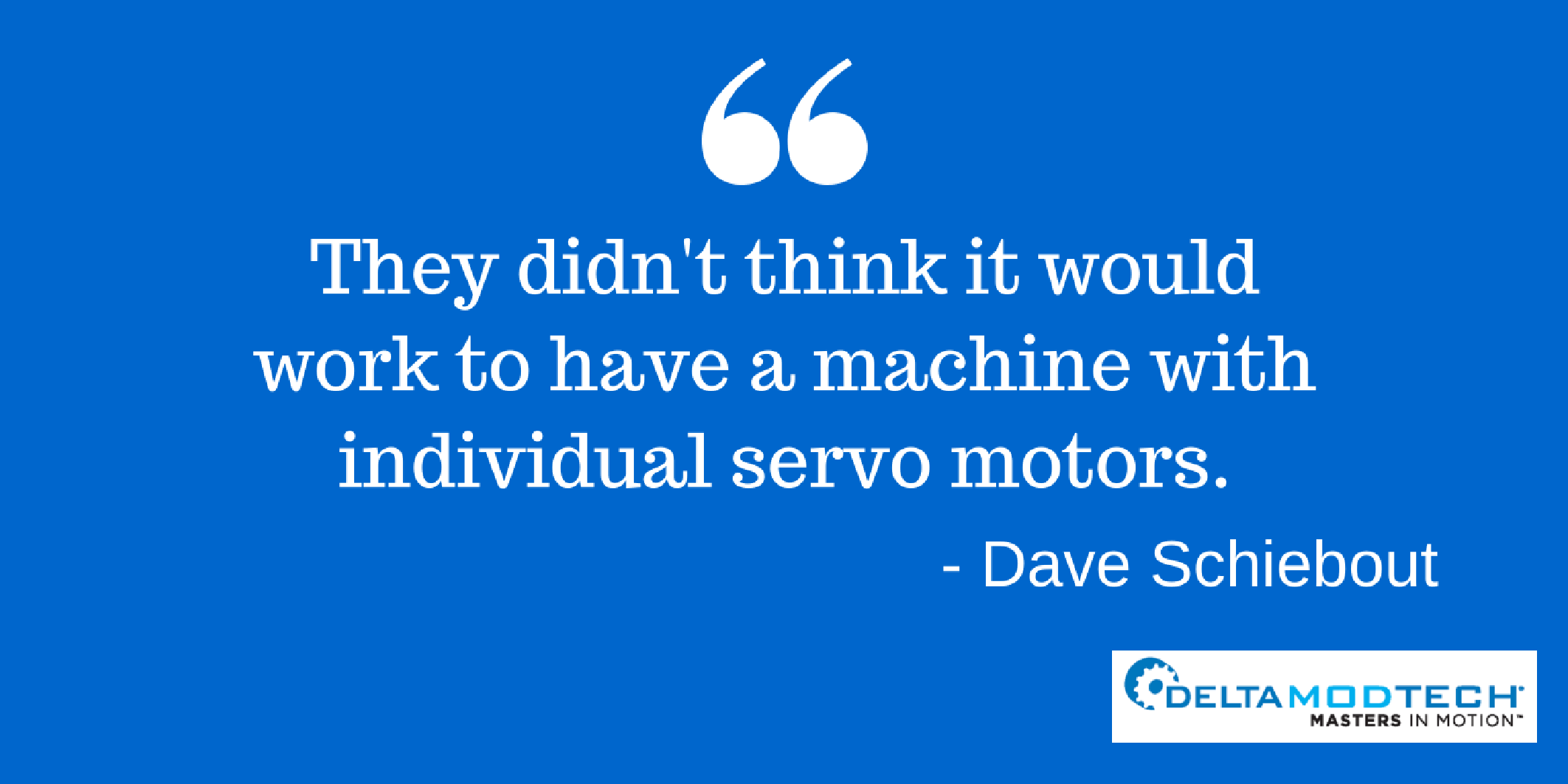 Dave Schiebout quote - "They didn't think it would work to have a machine with individual servo motors."