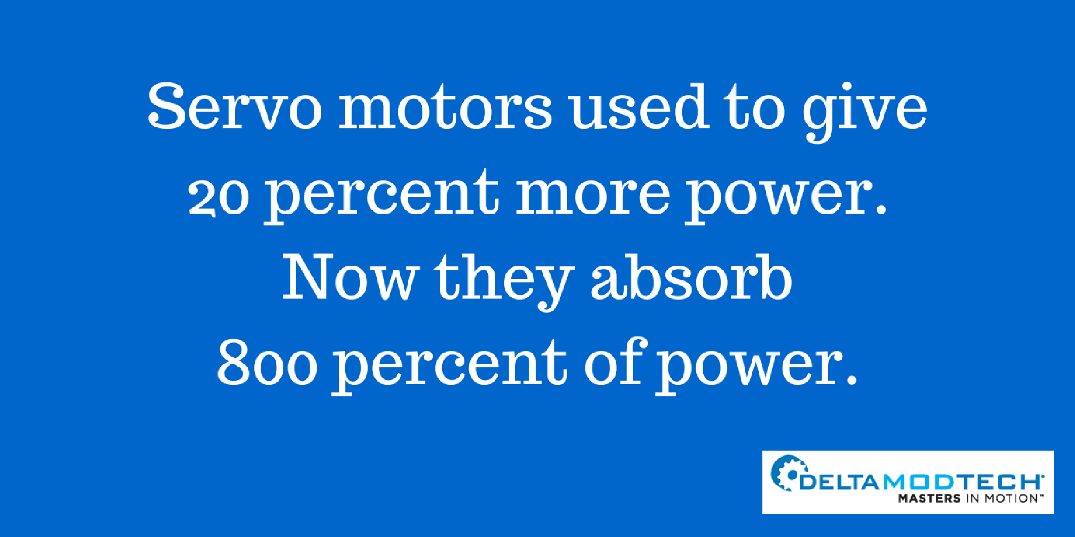 Servo motors absorb 800 percent of power.