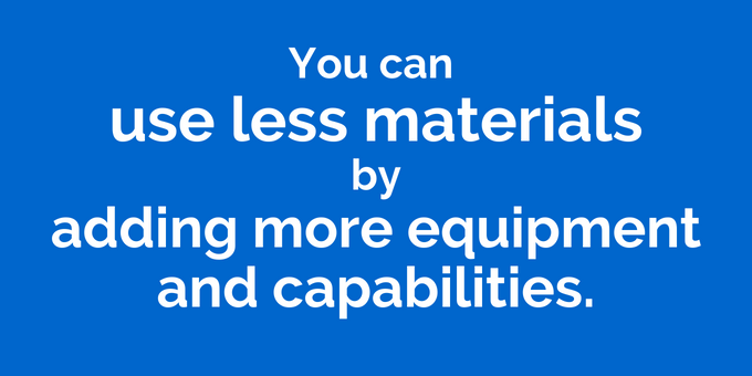 Use less materials by adding equipment and capabilities